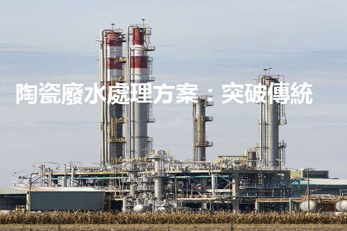 陶瓷廢水處理方案：突破傳統(tǒng)工藝的創(chuàng)新之路？